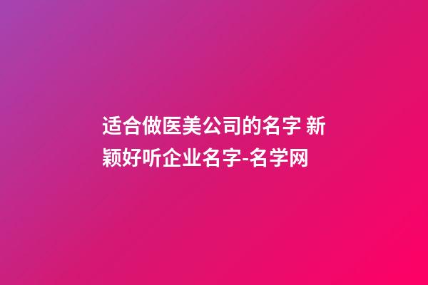 适合做医美公司的名字 新颖好听企业名字-名学网-第1张-公司起名-玄机派